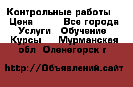 Контрольные работы. › Цена ­ 900 - Все города Услуги » Обучение. Курсы   . Мурманская обл.,Оленегорск г.
